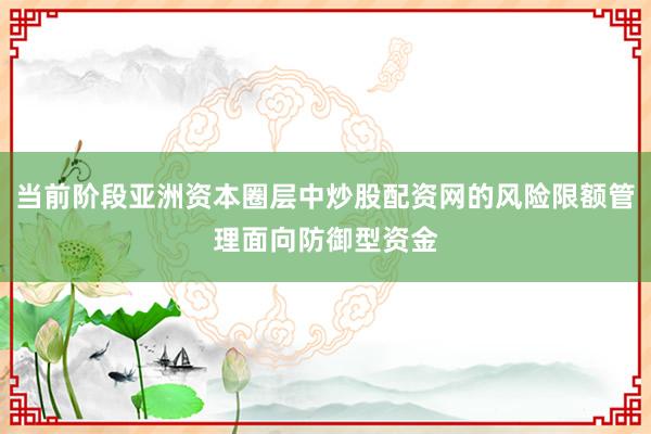 当前阶段亚洲资本圈层中炒股配资网的风险限额管理面向防御型资金