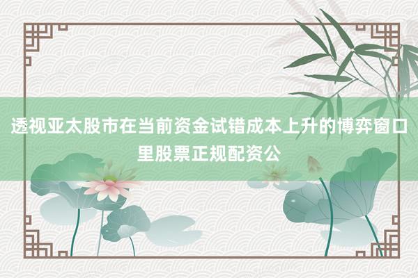 透视亚太股市在当前资金试错成本上升的博弈窗口里股票正规配资公