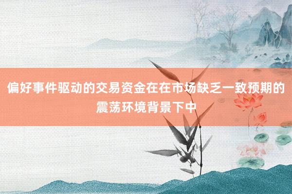 偏好事件驱动的交易资金在在市场缺乏一致预期的震荡环境背景下中
