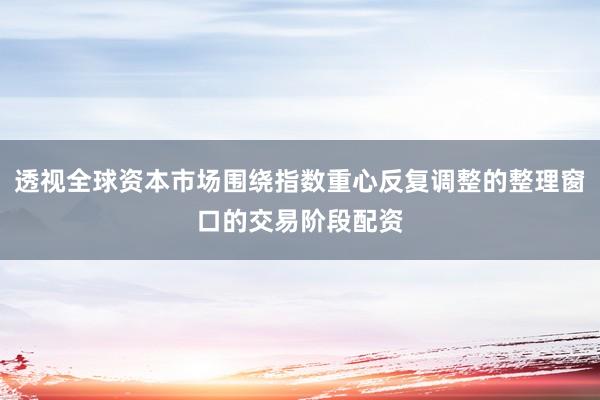 透视全球资本市场围绕指数重心反复调整的整理窗口的交易阶段配资
