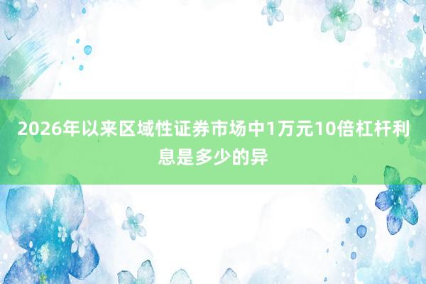 2026年以来区域性证券市场中1万元10倍杠杆利息是多少的异