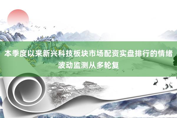 本季度以来新兴科技板块市场配资实盘排行的情绪波动监测从多轮复