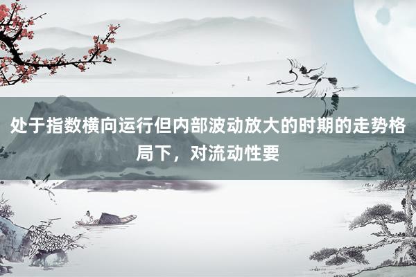 处于指数横向运行但内部波动放大的时期的走势格局下，对流动性要