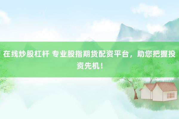 在线炒股杠杆 专业股指期货配资平台，助您把握投资先机！