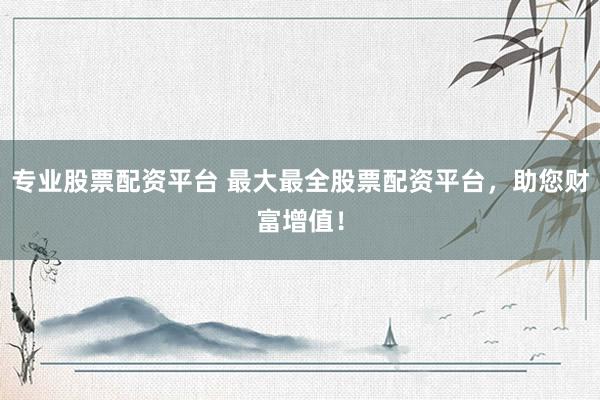 专业股票配资平台 最大最全股票配资平台，<a href=