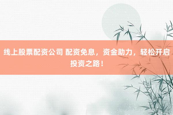 线上股票配资公司 配资免息，资金助力，轻松开启投资之路！