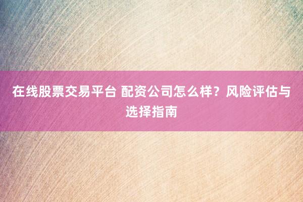 在线股票交易平台 配资公司怎么样？风险评估与选择指南