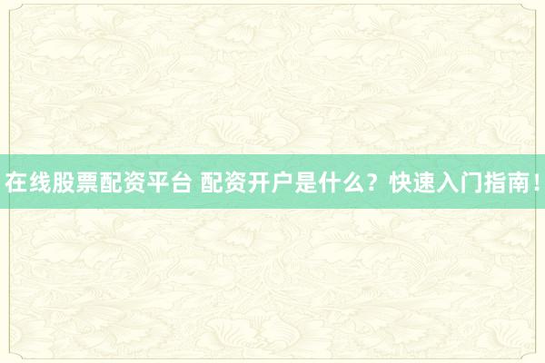 在线股票配资平台 配资开户是什么?快速入门指南!