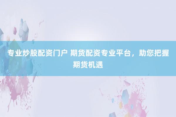 专业炒股配资门户 期货配资专业平台，助您把握期货机遇