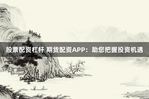 股票配资杠杆 期货配资APP：助您把握投资机遇