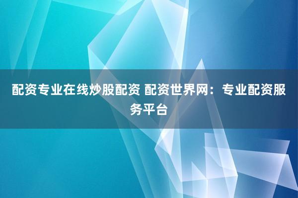 配资专业在线炒股配资 配资世界网：专业配资服务平台