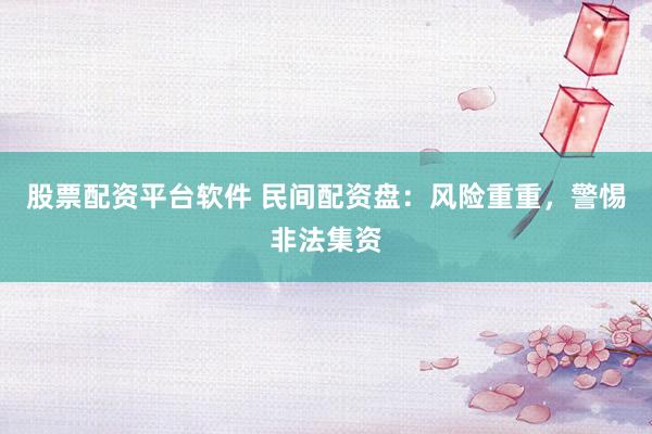 股票配资平台软件 民间配资盘：风险重重，警惕非法集资