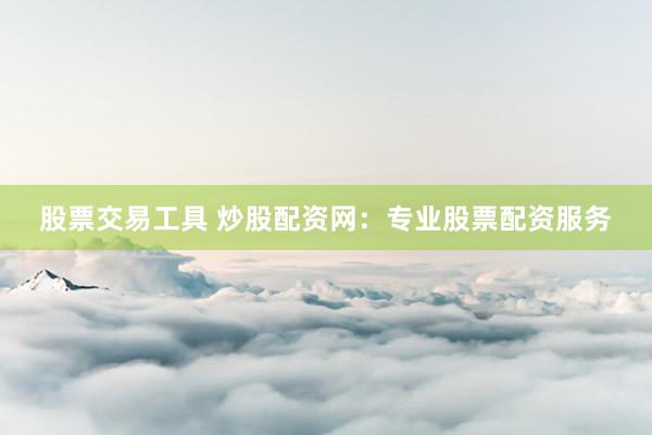 股票交易工具 炒股配资网：专业股票配资服务