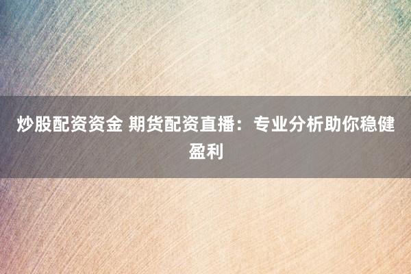 炒股配资资金 期货配资直播：专业分析助你稳健盈利
