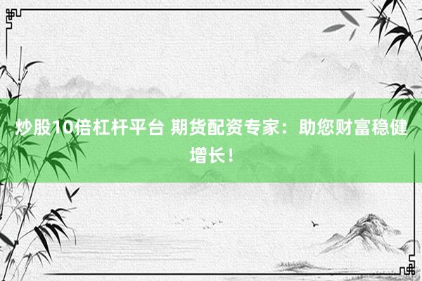 炒股10倍杠杆平台 期货配资专家：助您财富稳健增长！