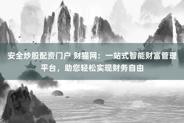安全炒股配资门户 财猫网:一站式智能财富管理平台,助您轻松实现财务自由