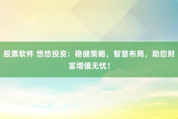 股票软件 悠悠投资：稳健策略，智慧布局，助您财富增值无忧！
