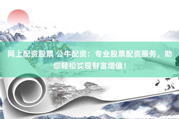 网上配资股票 公牛配资：专业股票配资服务，助您轻松实现财富增值！
