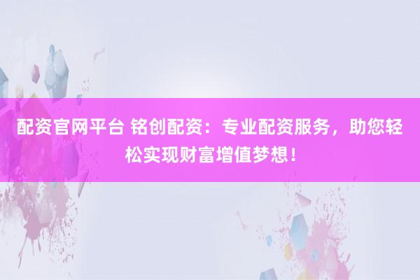 配资官网平台 铭创配资：专业配资服务，助您轻松实现财富增值梦想！