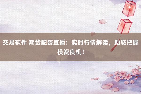 交易软件 期货配资直播：实时行情解读，助您把握投资良机！