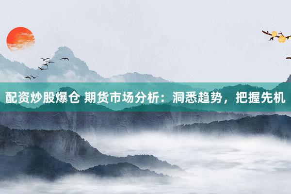 配资炒股爆仓 期货市场分析：洞悉趋势，把握先机
