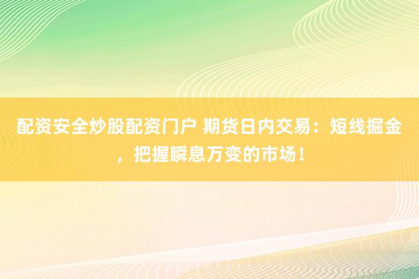配资安全炒股配资门户 期货日内交易：短线掘金，把握瞬息万变的市场！