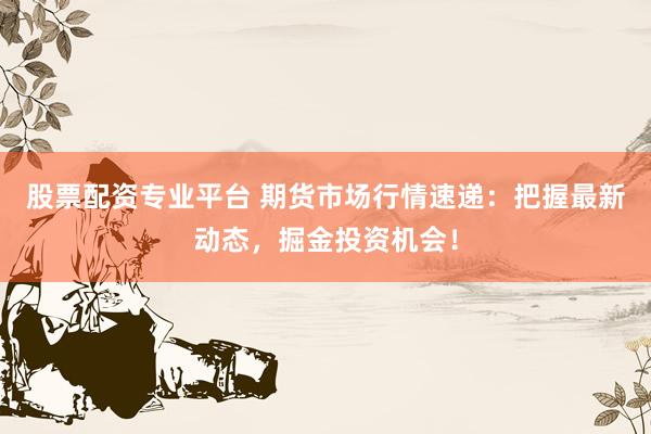 股票配资专业平台 期货市场行情速递：把握最新动态，掘金投资机会！