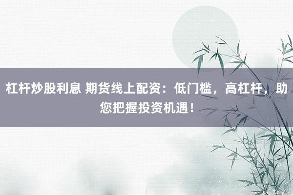 杠杆炒股利息 期货线上配资：低门槛，高杠杆，助您把握投资机遇！