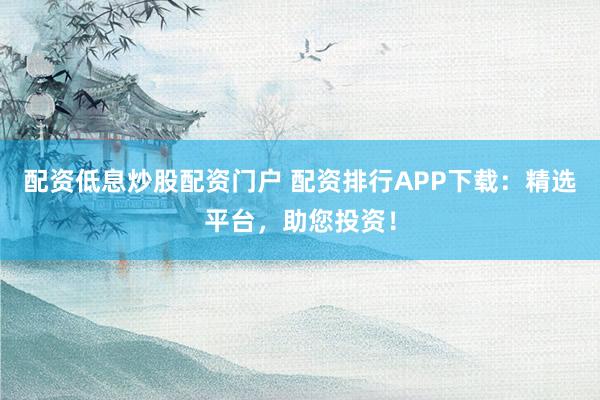 配资低息炒股配资门户 配资排行APP下载：精选平台，助您投资！
