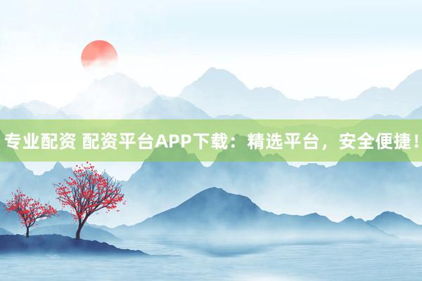 专业配资 配资平台APP下载：精选平台，安全便捷！