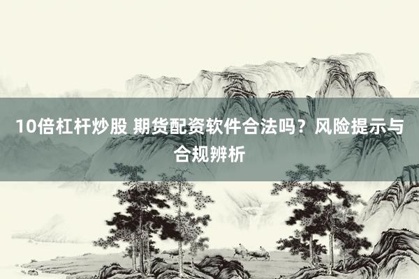 10倍杠杆炒股 期货配资软件合法吗？风险提示与合规辨析
