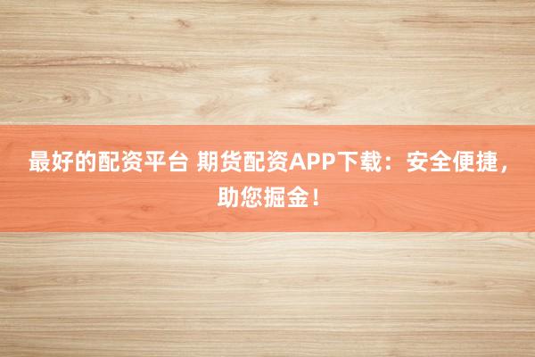 最好的配资平台 期货配资APP下载：安全便捷，助您掘金！