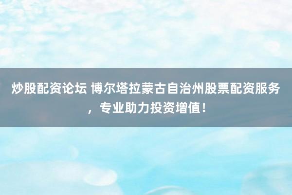 炒股配资论坛 博尔塔拉蒙古自治州股票配资服务，专业助力投资增值！