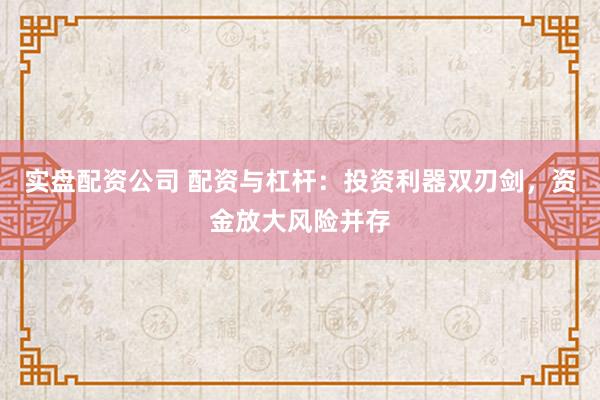 实盘配资公司 配资与杠杆：投资利器双刃剑，资金放大风险并存