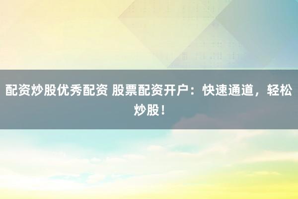 配资炒股优秀配资 股票配资开户：快速通道，轻松炒股！