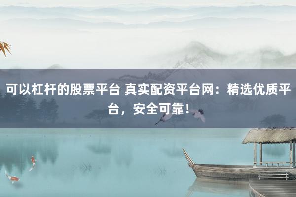 可以杠杆的股票平台 真实配资平台网：精选优质平台，安全可靠！