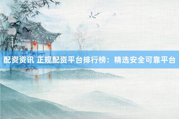 配资资讯 正规配资平台排行榜:精选安全可靠平台