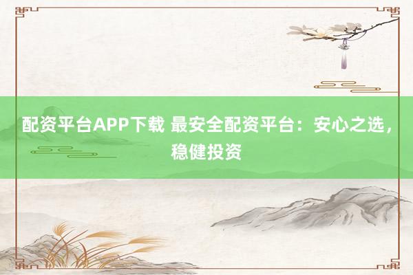 配资平台APP下载 最安全配资平台：安心之选，稳健投资