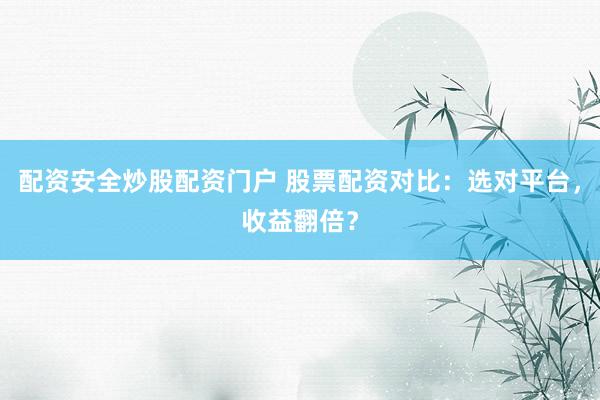 配资安全炒股配资门户 股票配资对比：选对平台，收益翻倍？