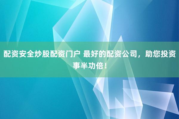 配资安全炒股配资门户 最好的配资公司，助您投资事半功倍！