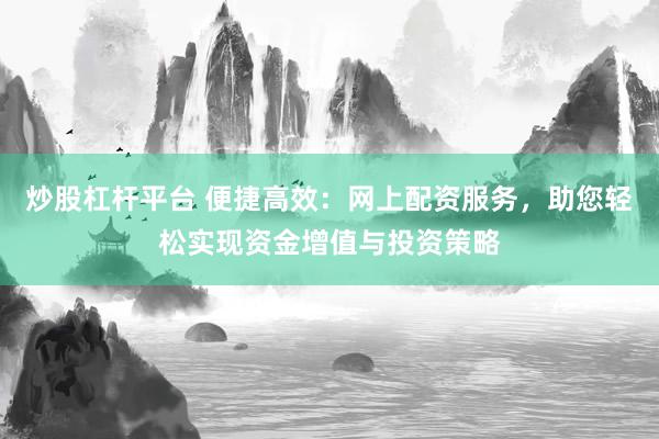 炒股杠杆平台 便捷高效：网上配资服务，助您轻松实现资金增值与投资策略