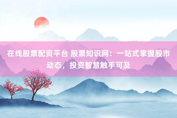 在线股票配资平台 股票知识网：一站式掌握股市动态，投资智慧触手可及