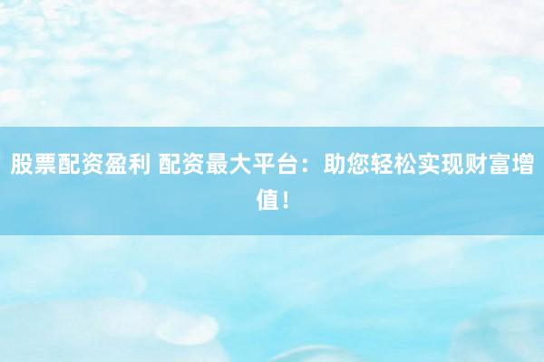 股票配资盈利 配资最大平台:助您轻松实现财富增值!