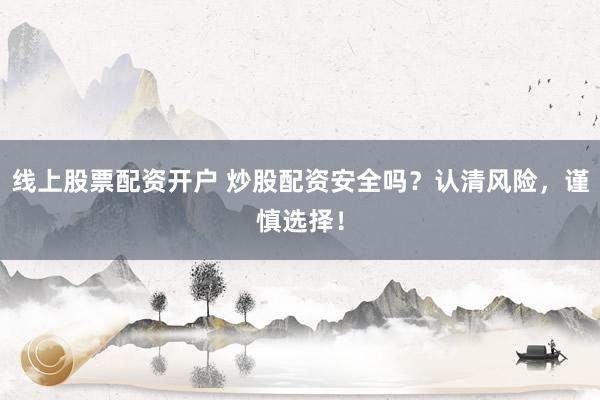 线上股票配资开户 炒股配资安全吗？认清风险，谨慎选择！