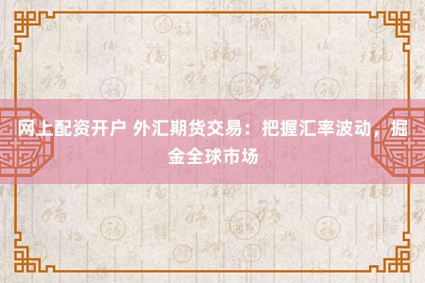 网上配资开户 外汇期货交易：把握汇率波动，掘金全球市场