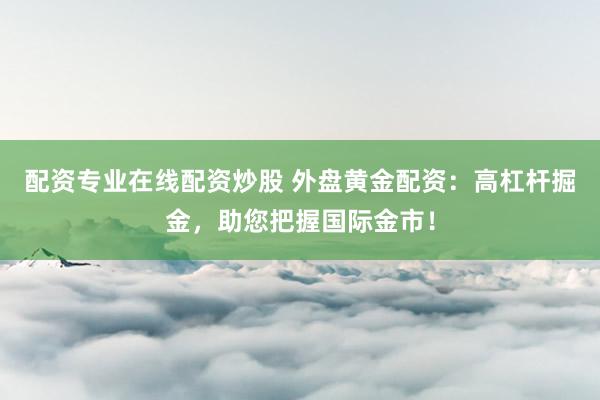 配资专业在线配资炒股 外盘黄金配资：高杠杆掘金，助您把握国际金市！