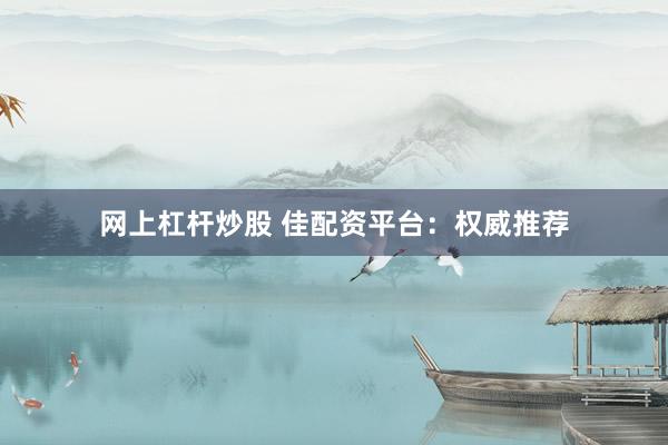 网上杠杆炒股 佳配资平台：权威推荐