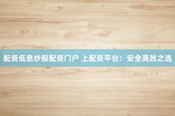配资低息炒股配资门户 上配资平台：安全高效之选
