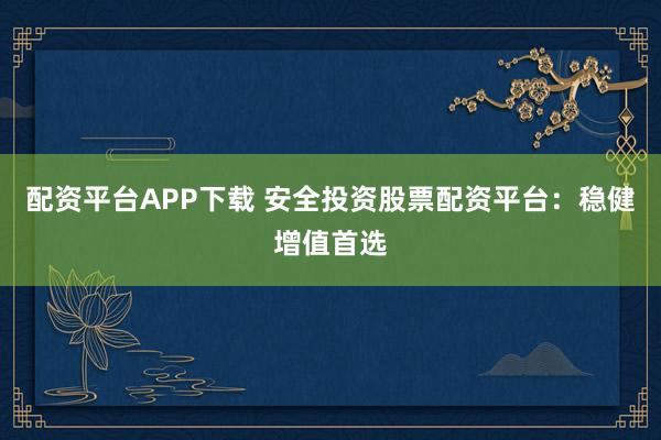 配资平台APP下载 安全投资股票配资平台：稳健增值首选