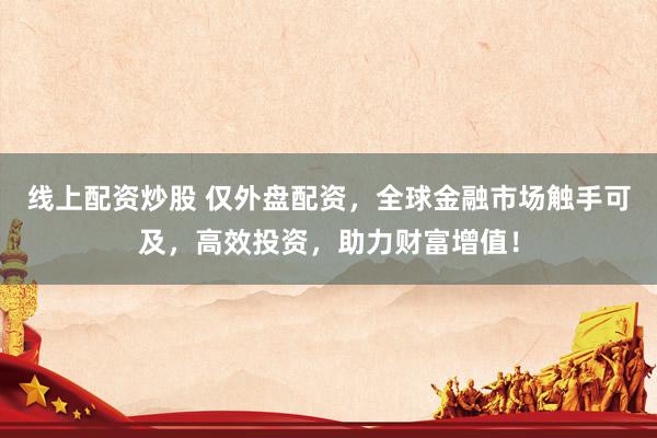 线上配资炒股 仅外盘配资，全球金融市场触手可及，高效投资，助力财富增值！